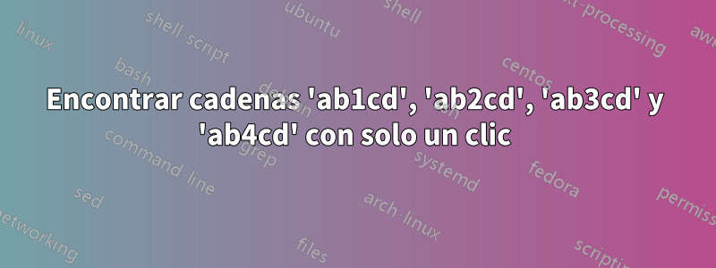 Encontrar cadenas 'ab1cd', 'ab2cd', 'ab3cd' y 'ab4cd' con solo un clic