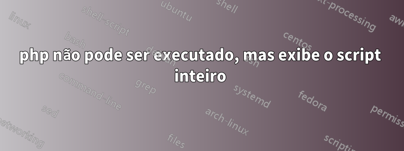 php não pode ser executado, mas exibe o script inteiro