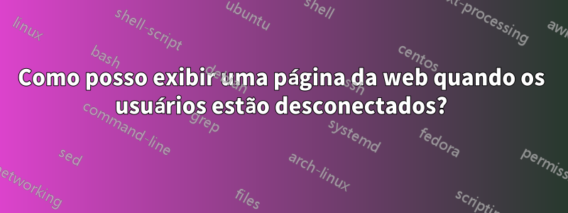 Como posso exibir uma página da web quando os usuários estão desconectados?