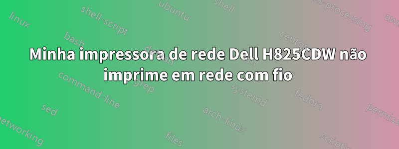 Minha impressora de rede Dell H825CDW não imprime em rede com fio