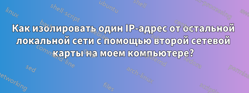 Как изолировать один IP-адрес от остальной локальной сети с помощью второй сетевой карты на моем компьютере?