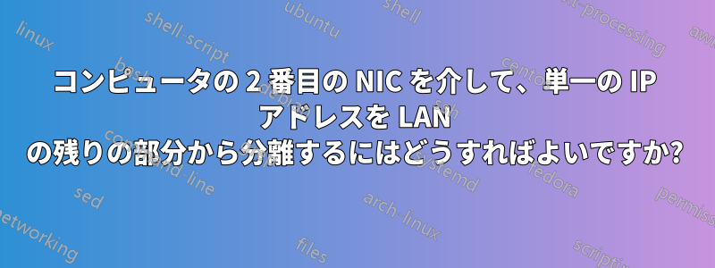 コンピュータの 2 番目の NIC を介して、単一の IP アドレスを LAN の残りの部分から分離するにはどうすればよいですか?