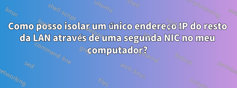 Como posso isolar um único endereço IP do resto da LAN através de uma segunda NIC no meu computador?