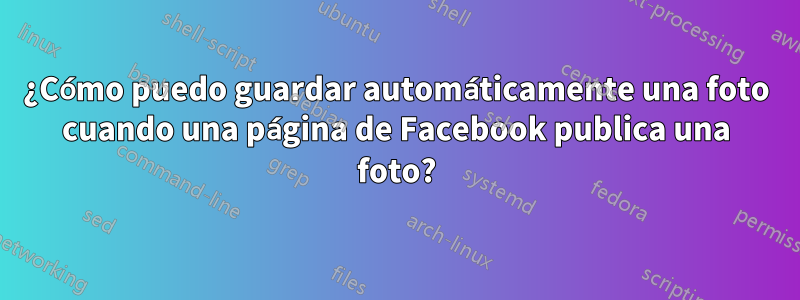 ¿Cómo puedo guardar automáticamente una foto cuando una página de Facebook publica una foto?