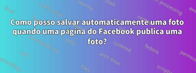 Como posso salvar automaticamente uma foto quando uma página do Facebook publica uma foto?