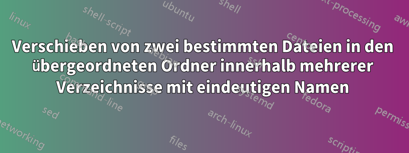 Verschieben von zwei bestimmten Dateien in den übergeordneten Ordner innerhalb mehrerer Verzeichnisse mit eindeutigen Namen