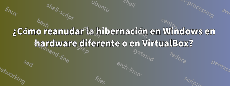 ¿Cómo reanudar la hibernación en Windows en hardware diferente o en VirtualBox?