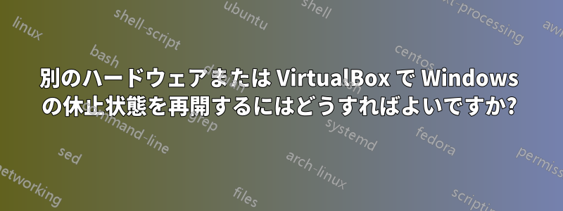別のハードウェアまたは VirtualBox で Windows の休止状態を再開するにはどうすればよいですか?