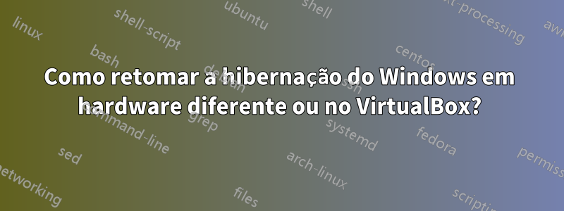 Como retomar a hibernação do Windows em hardware diferente ou no VirtualBox?