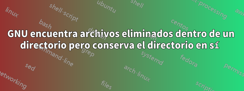 GNU encuentra archivos eliminados dentro de un directorio pero conserva el directorio en sí