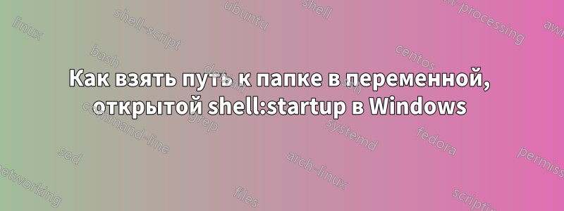 Как взять путь к папке в переменной, открытой shell:startup в Windows