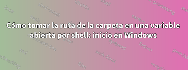 Cómo tomar la ruta de la carpeta en una variable abierta por shell: inicio en Windows