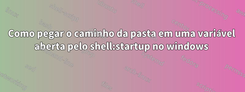 Como pegar o caminho da pasta em uma variável aberta pelo shell:startup no windows