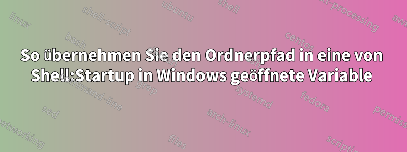 So übernehmen Sie den Ordnerpfad in eine von Shell:Startup in Windows geöffnete Variable