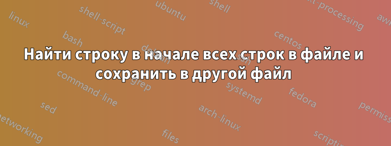 Найти строку в начале всех строк в файле и сохранить в другой файл
