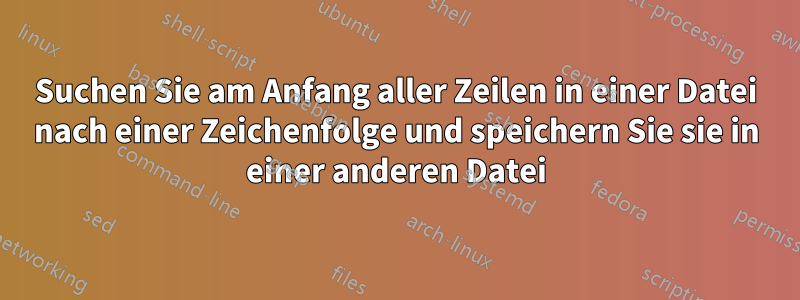 Suchen Sie am Anfang aller Zeilen in einer Datei nach einer Zeichenfolge und speichern Sie sie in einer anderen Datei