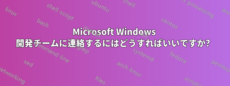 Microsoft Windows 開発チームに連絡するにはどうすればいいですか? 