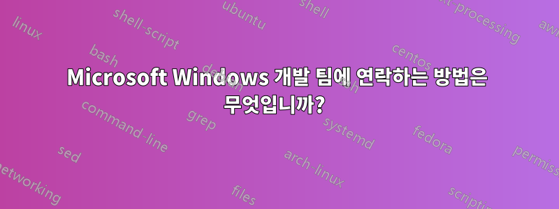 Microsoft Windows 개발 팀에 연락하는 방법은 무엇입니까? 