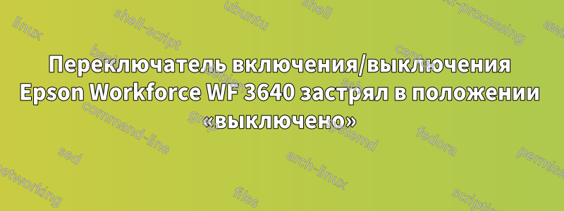 Переключатель включения/выключения Epson Workforce WF 3640 застрял в положении «выключено»