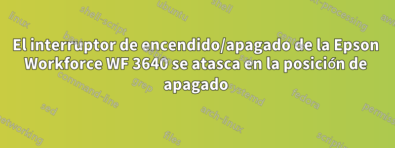 El interruptor de encendido/apagado de la Epson Workforce WF 3640 se atasca en la posición de apagado