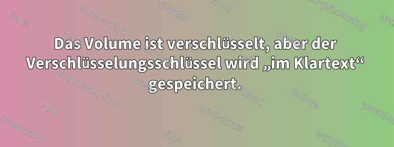 Das Volume ist verschlüsselt, aber der Verschlüsselungsschlüssel wird „im Klartext“ gespeichert.