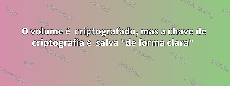 O volume é criptografado, mas a chave de criptografia é salva "de forma clara"