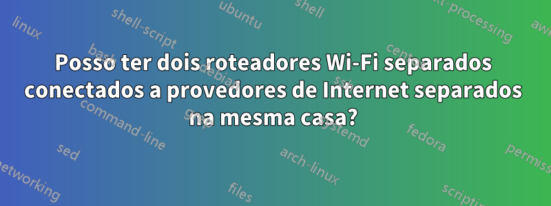 Posso ter dois roteadores Wi-Fi separados conectados a provedores de Internet separados na mesma casa?