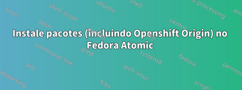 Instale pacotes (incluindo Openshift Origin) no Fedora Atomic