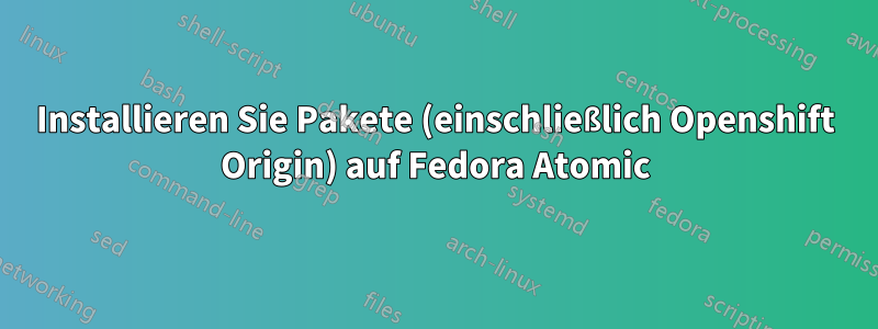 Installieren Sie Pakete (einschließlich Openshift Origin) auf Fedora Atomic