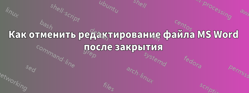 Как отменить редактирование файла MS Word после закрытия