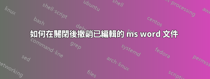 如何在關閉後撤銷已編輯的 ms word 文件