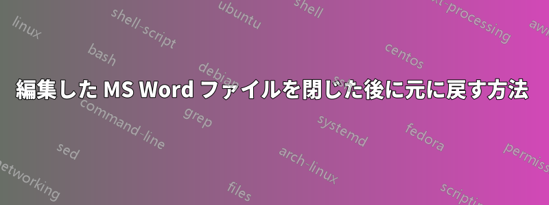 編集した MS Word ファイルを閉じた後に元に戻す方法