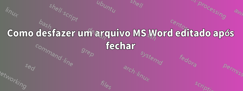 Como desfazer um arquivo MS Word editado após fechar