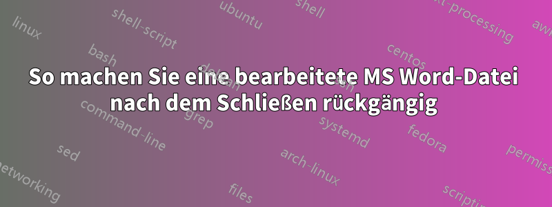 So machen Sie eine bearbeitete MS Word-Datei nach dem Schließen rückgängig