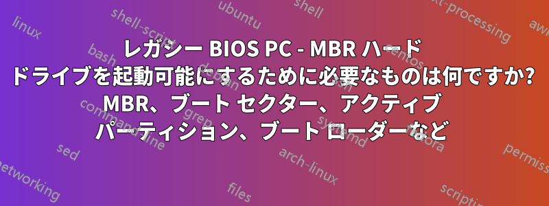 レガシー BIOS PC - MBR ハード ドライブを起動可能にするために必要なものは何ですか? MBR、ブート セクター、アクティブ パーティション、ブート ローダーなど