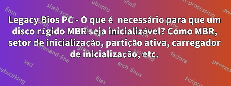 Legacy Bios PC - O que é necessário para que um disco rígido MBR seja inicializável? Como MBR, setor de inicialização, partição ativa, carregador de inicialização, etc.