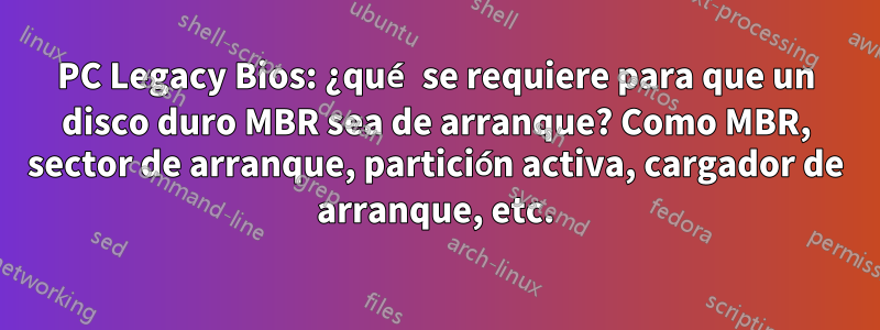 PC Legacy Bios: ¿qué se requiere para que un disco duro MBR sea de arranque? Como MBR, sector de arranque, partición activa, cargador de arranque, etc.