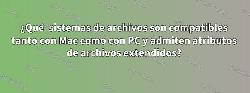 ¿Qué sistemas de archivos son compatibles tanto con Mac como con PC y admiten atributos de archivos extendidos?