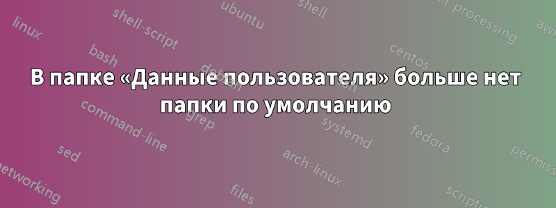 В папке «Данные пользователя» больше нет папки по умолчанию