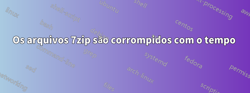 Os arquivos 7zip são corrompidos com o tempo