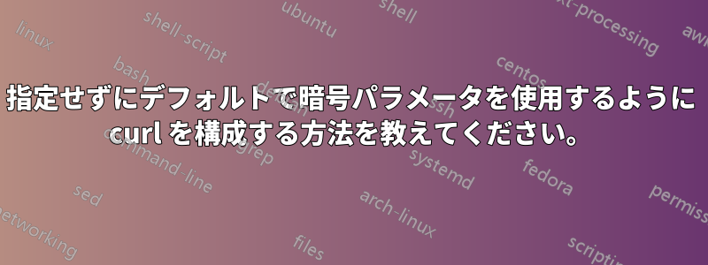 指定せずにデフォルトで暗号パラメータを使用するように curl を構成する方法を教えてください。