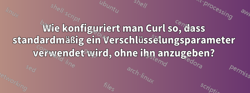 Wie konfiguriert man Curl so, dass standardmäßig ein Verschlüsselungsparameter verwendet wird, ohne ihn anzugeben?