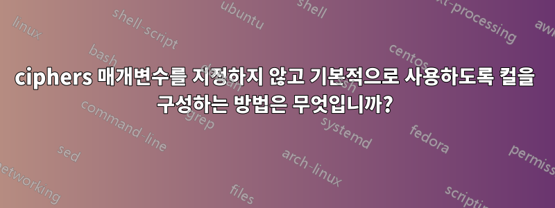 ciphers 매개변수를 지정하지 않고 기본적으로 사용하도록 컬을 구성하는 방법은 무엇입니까?