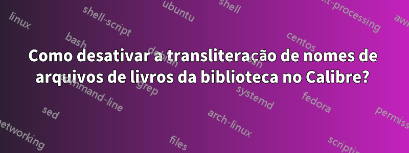 Como desativar a transliteração de nomes de arquivos de livros da biblioteca no Calibre?