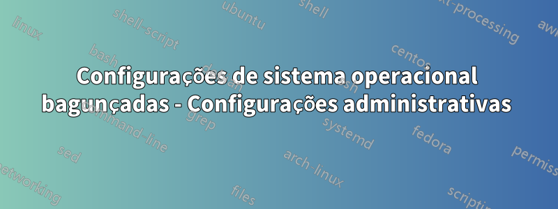 Configurações de sistema operacional bagunçadas - Configurações administrativas