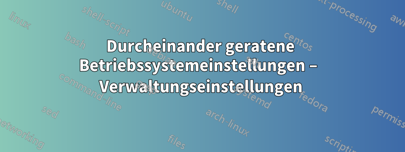 Durcheinander geratene Betriebssystemeinstellungen – Verwaltungseinstellungen