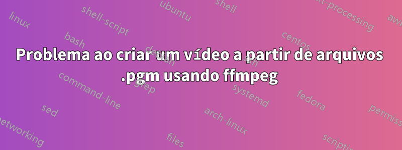 Problema ao criar um vídeo a partir de arquivos .pgm usando ffmpeg