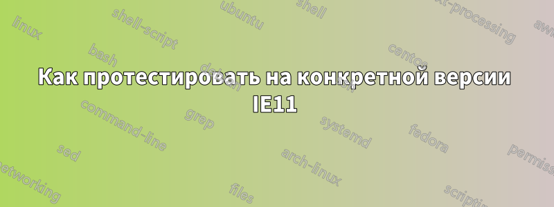 Как протестировать на конкретной версии IE11