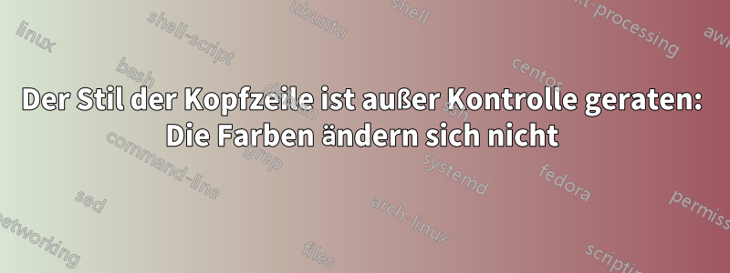 Der Stil der Kopfzeile ist außer Kontrolle geraten: Die Farben ändern sich nicht