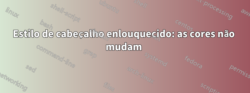 Estilo de cabeçalho enlouquecido: as cores não mudam